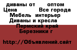 диваны от 2700 оптом › Цена ­ 2 700 - Все города Мебель, интерьер » Диваны и кресла   . Пермский край,Березники г.